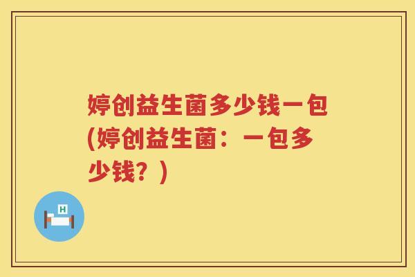 婷创益生菌多少钱一包(婷创益生菌：一包多少钱？)