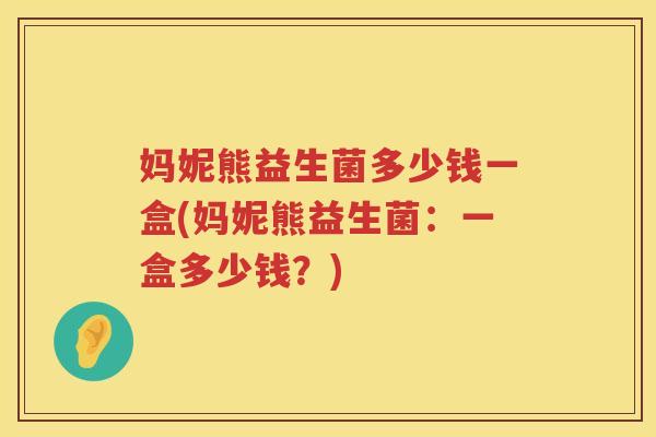 妈妮熊益生菌多少钱一盒(妈妮熊益生菌:一盒多少钱?) 妈妮熊益生菌多少钱一盒(妈妮熊益生菌:一盒多少钱?)