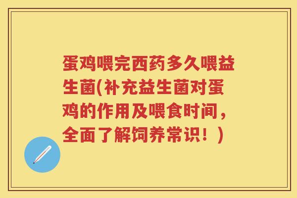 蛋鸡喂完西药多久喂益生菌(补充益生菌对蛋鸡的作用及喂食时间,全面了解饲养常识!) 蛋鸡喂完西药多久喂益生菌(补充益生菌对蛋鸡的作用及喂食时间,全面了解饲养常识!)
