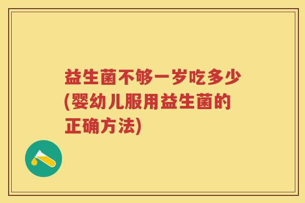 益生菌不够一岁吃多少(婴幼儿服用益生菌的正确方法) 益生菌不够一岁吃多少(婴幼儿服用益生菌的正确方法)