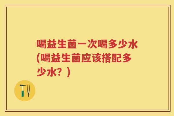 喝益生菌一次喝多少水(喝益生菌应该搭配多少水?) 喝益生菌一次喝多少水(喝益生菌应该搭配多少水?)