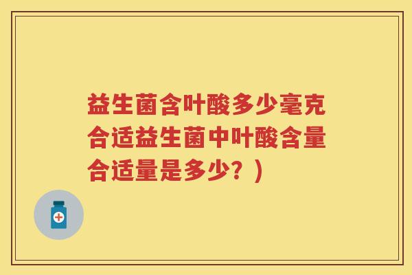 益生菌含叶酸多少毫克合适益生菌中叶酸含量合适量是多少?) 益生菌含叶酸多少毫克合适益生菌中叶酸含量合适量是多少?)