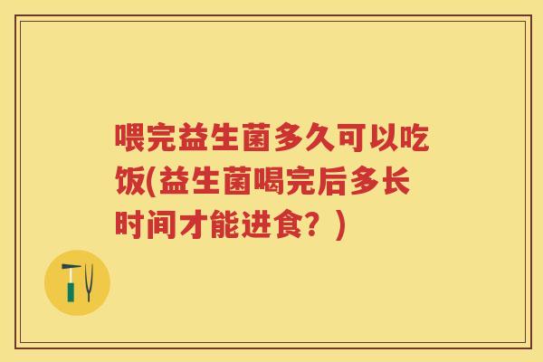 喂完益生菌多久可以吃饭(益生菌喝完后多长时间才能进食？)