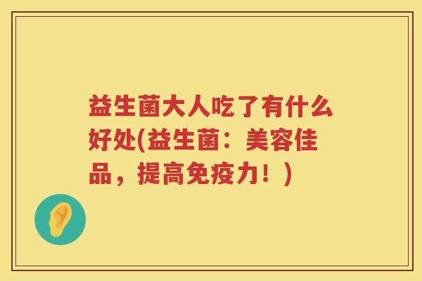 益生菌大人吃了有什么好处(益生菌:美容佳品,提高力!) 益生菌大人吃了有什么好处(益生菌:美容佳品,提高力!)