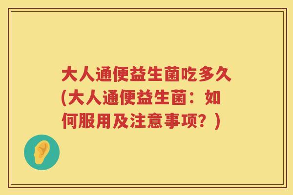 大人通便益生菌吃多久(大人通便益生菌:如何服用及注意事项?) 大人通便益生菌吃多久(大人通便益生菌:如何服用及注意事项?)