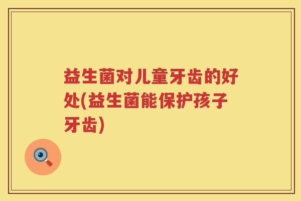 益生菌对儿童牙齿的好处(益生菌能保护孩子牙齿) 益生菌对儿童牙齿的好处(益生菌能保护孩子牙齿)