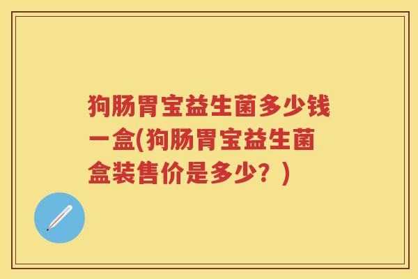 狗肠胃宝益生菌多少钱一盒(狗肠胃宝益生菌盒装售价是多少？)