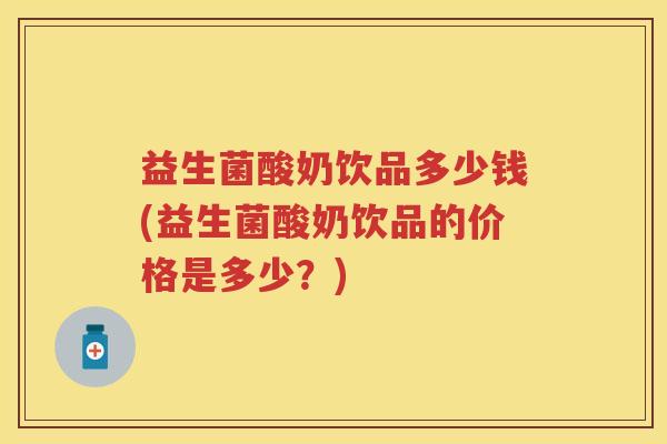 益生菌酸奶饮品多少钱(益生菌酸奶饮品的价格是多少?) 益生菌酸奶饮品多少钱(益生菌酸奶饮品的价格是多少?)