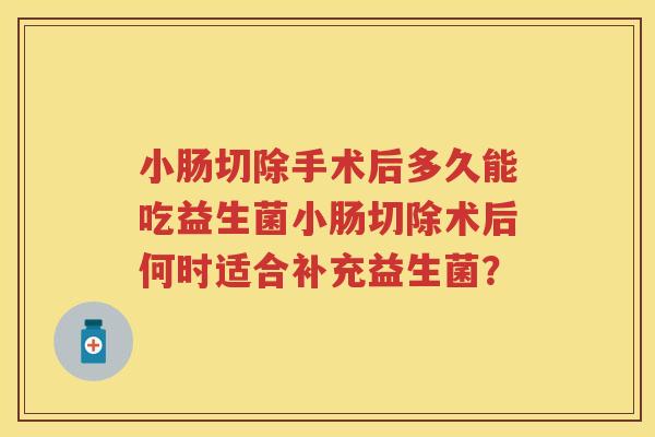 小肠切除手术后多久能吃益生菌小肠切除术后何时适合补充益生菌? 小肠切除手术后多久能吃益生菌小肠切除术后何时适合补充益生菌?