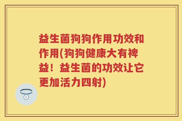 益生菌狗狗作用功效和作用(狗狗健康大有裨益!益生菌的功效让它更加活力四射) 益生菌狗狗作用功效和作用(狗狗健康大有裨益!益生菌的功效让它更加活力四射)