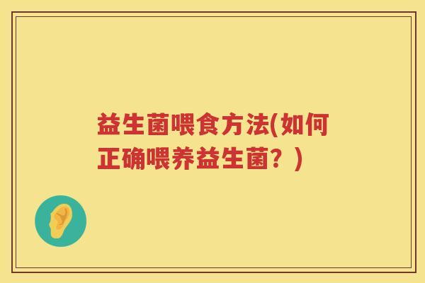 益生菌喂食方法(如何正确喂养益生菌?) 益生菌喂食方法(如何正确喂养益生菌?)
