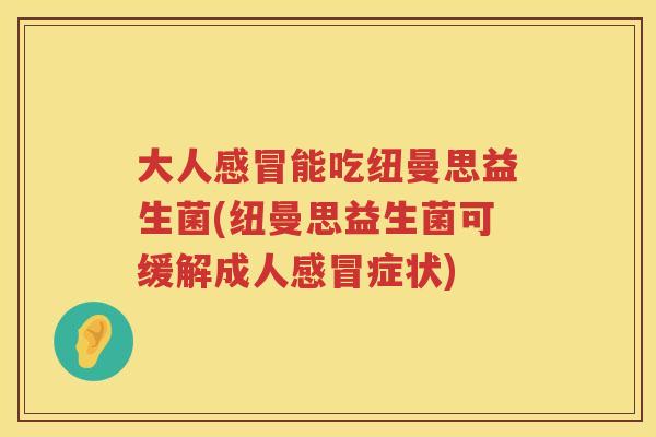 大人能吃纽曼思益生菌(纽曼思益生菌可缓解成人症状) 大人能吃纽曼思益生菌(纽曼思益生菌可缓解成人症状)