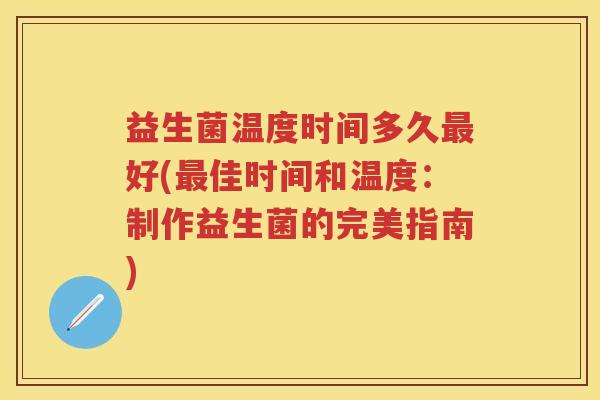 益生菌温度时间多久好(佳时间和温度：制作益生菌的完美指南)