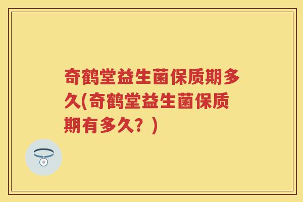 奇鹤堂益生菌保质期多久(奇鹤堂益生菌保质期有多久？)