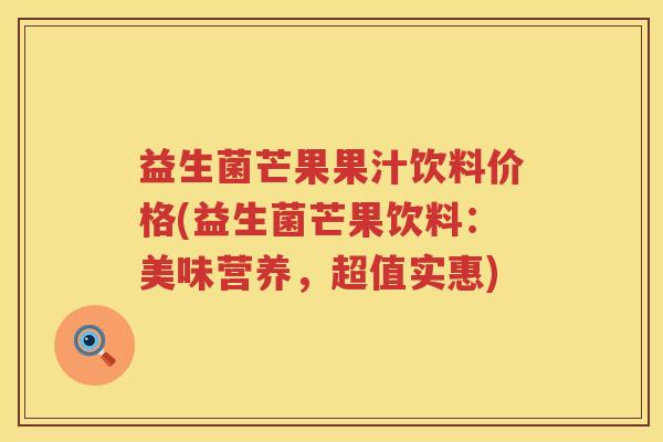 益生菌芒果果汁饮料价格(益生菌芒果饮料:美味营养,超值实惠) 益生菌芒果果汁饮料价格(益生菌芒果饮料:美味营养,超值实惠)