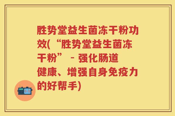 胜势堂益生菌冻干粉功效(“胜势堂益生菌冻干粉” - 强化肠道健康、增强自身力的好帮手)