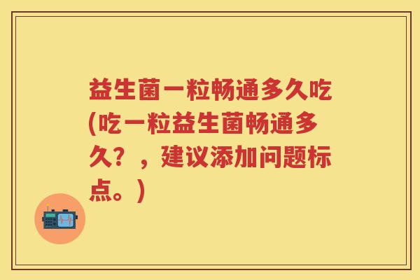 益生菌一粒畅通多久吃(吃一粒益生菌畅通多久？，建议添加问题标点。)
