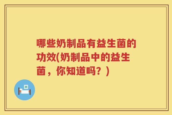 哪些奶制品有益生菌的功效(奶制品中的益生菌,你知道吗?) 哪些奶制品有益生菌的功效(奶制品中的益生菌,你知道吗?)