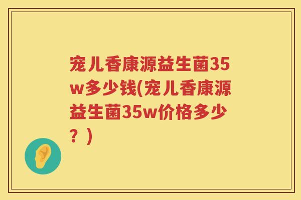 宠儿香康源益生菌35w多少钱(宠儿香康源益生菌35w价格多少？)