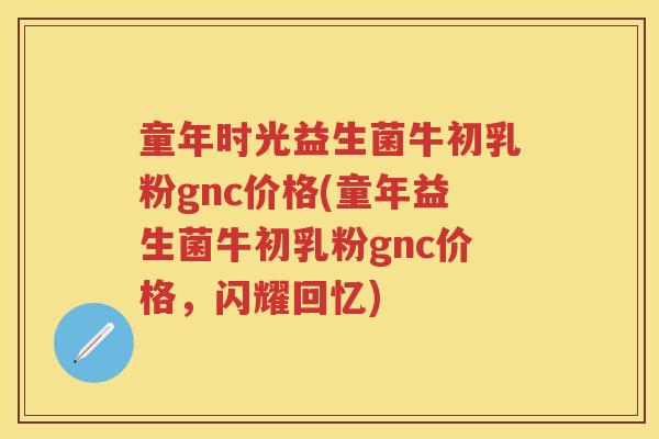 童年时光益生菌牛初乳粉gnc价格(童年益生菌牛初乳粉gnc价格,闪耀回忆) 童年时光益生菌牛初乳粉gnc价格(童年益生菌牛初乳粉gnc价格,闪耀回忆)