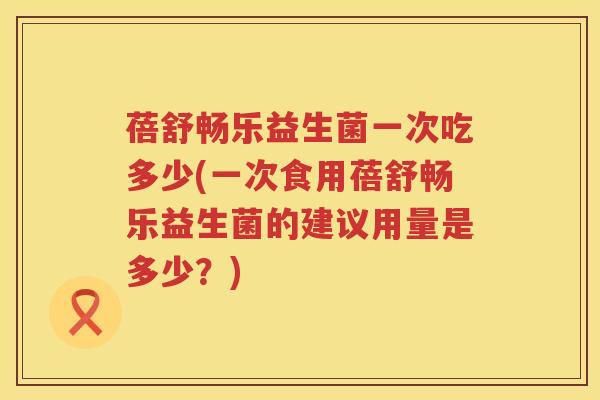 蓓舒畅乐益生菌一次吃多少(一次食用蓓舒畅乐益生菌的建议用量是多少?) 蓓舒畅乐益生菌一次吃多少(一次食用蓓舒畅乐益生菌的建议用量是多少?)
