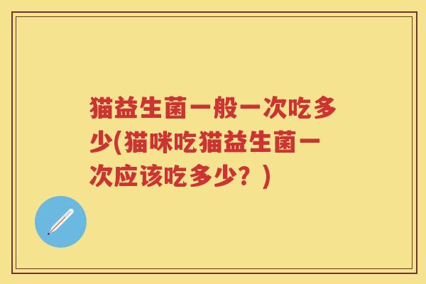 猫益生菌一般一次吃多少(猫咪吃猫益生菌一次应该吃多少?) 猫益生菌一般一次吃多少(猫咪吃猫益生菌一次应该吃多少?)