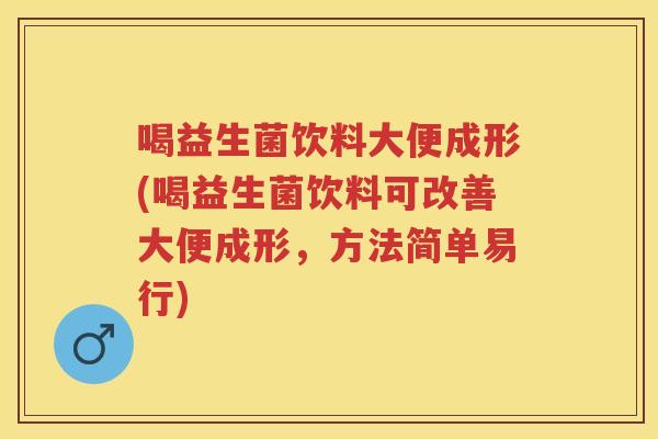 喝益生菌饮料大便成形(喝益生菌饮料可改善大便成形,方法简单易行) 喝益生菌饮料大便成形(喝益生菌饮料可改善大便成形,方法简单易行)