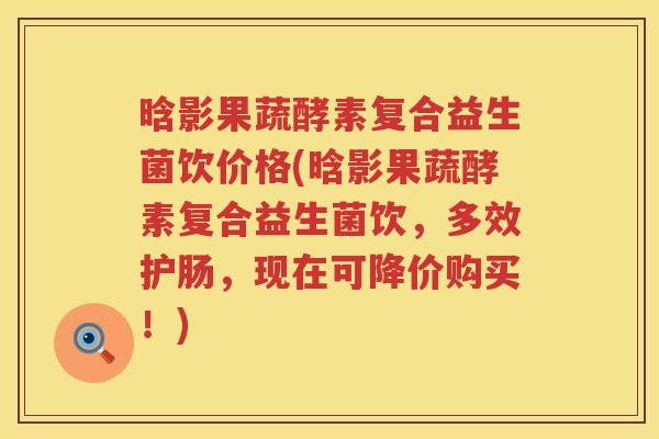 晗影果蔬酵素复合益生菌饮价格(晗影果蔬酵素复合益生菌饮,多效护肠,现在可降价购买!) 晗影果蔬酵素复合益生菌饮价格(晗影果蔬酵素复合益生菌饮,多效护肠,现在可降价购买!)