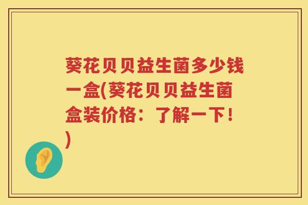 葵花贝贝益生菌多少钱一盒(葵花贝贝益生菌盒装价格：了解一下！)