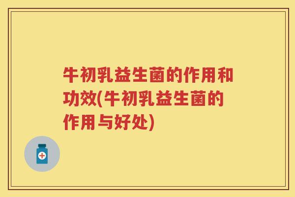 牛初乳益生菌的作用和功效(牛初乳益生菌的作用与好处) 牛初乳益生菌的作用和功效(牛初乳益生菌的作用与好处)