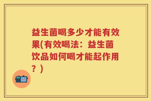 益生菌喝多少才能有效果(有效喝法:益生菌饮品如何喝才能起作用?) 益生菌喝多少才能有效果(有效喝法:益生菌饮品如何喝才能起作用?)