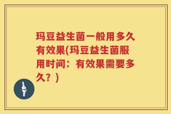 玛豆益生菌一般用多久有效果(玛豆益生菌服用时间:有效果需要多久?) 玛豆益生菌一般用多久有效果(玛豆益生菌服用时间:有效果需要多久?)