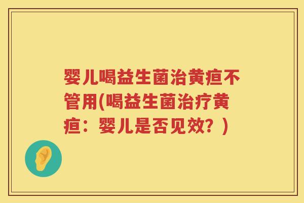 婴儿喝益生菌黄疸不管用(喝益生菌黄疸:婴儿是否见效?) 婴儿喝益生菌黄疸不管用(喝益生菌黄疸:婴儿是否见效?)
