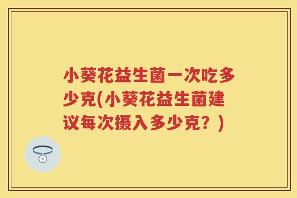 小葵花益生菌一次吃多少克(小葵花益生菌建议每次摄入多少克？)