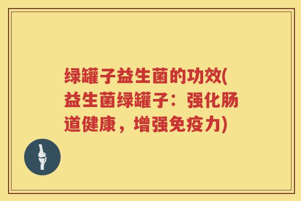 绿罐子益生菌的功效(益生菌绿罐子:强化肠道健康,增强力) 绿罐子益生菌的功效(益生菌绿罐子:强化肠道健康,增强力)