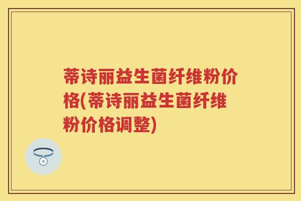 蒂诗丽益生菌纤维粉价格(蒂诗丽益生菌纤维粉价格调整) 蒂诗丽益生菌纤维粉价格(蒂诗丽益生菌纤维粉价格调整)