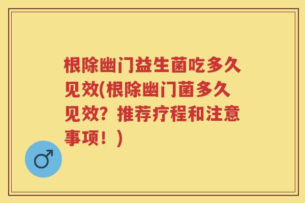 根除幽门益生菌吃多久见效(根除幽门菌多久见效？推荐疗程和注意事项！)