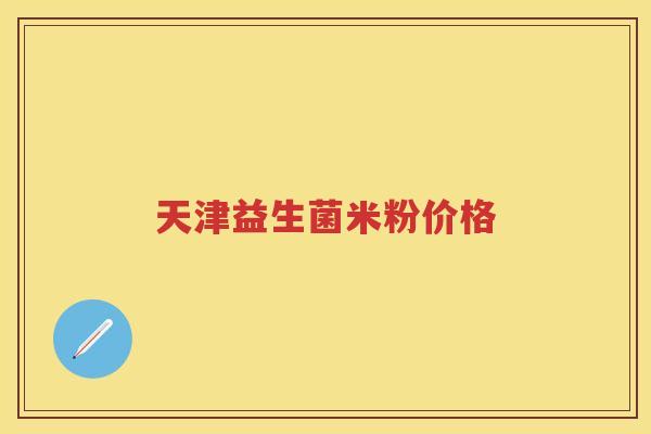 天津益生菌米粉价格 天津益生菌米粉价格