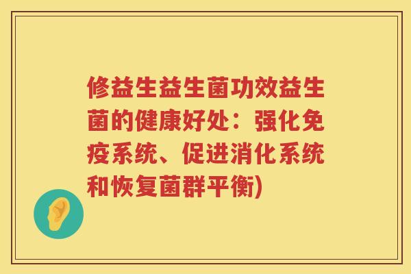 修益生益生菌功效益生菌的健康好处:强化系统、促进消化系统和恢复菌群平衡) 修益生益生菌功效益生菌的健康好处:强化系统、促进消化系统和恢复菌群平衡)