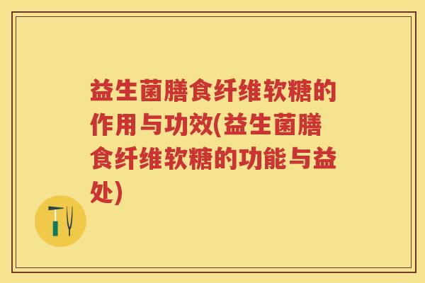益生菌膳食纤维软糖的作用与功效(益生菌膳食纤维软糖的功能与益处)