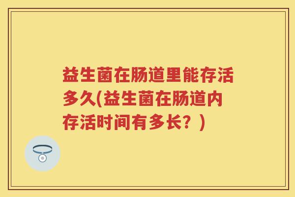 益生菌在肠道里能存活多久(益生菌在肠道内存活时间有多长?) 益生菌在肠道里能存活多久(益生菌在肠道内存活时间有多长?)