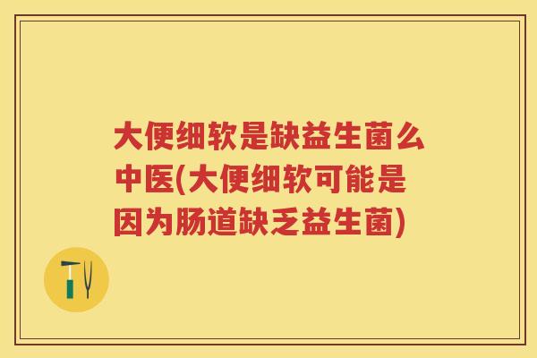 大便细软是缺益生菌么中医(大便细软可能是因为肠道缺乏益生菌) 大便细软是缺益生菌么中医(大便细软可能是因为肠道缺乏益生菌)