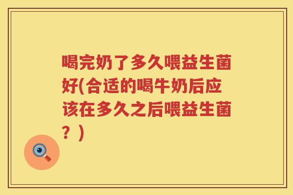 喝完奶了多久喂益生菌好(合适的喝牛奶后应该在多久之后喂益生菌?) 喝完奶了多久喂益生菌好(合适的喝牛奶后应该在多久之后喂益生菌?)