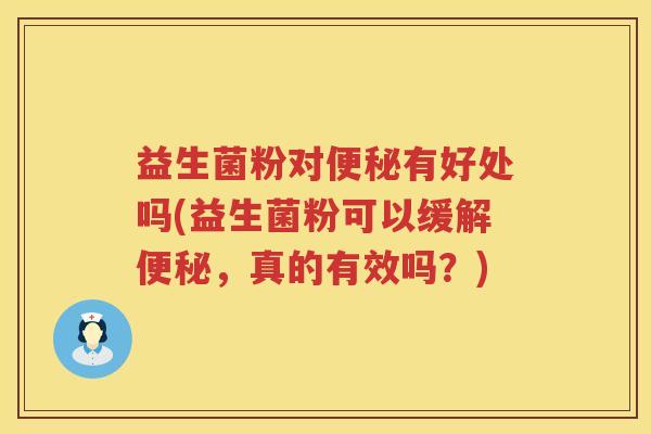 益生菌粉对有好处吗(益生菌粉可以缓解，真的有效吗？)