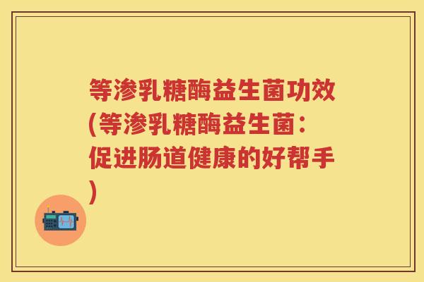 等渗乳糖酶益生菌功效(等渗乳糖酶益生菌:促进肠道健康的好帮手) 等渗乳糖酶益生菌功效(等渗乳糖酶益生菌:促进肠道健康的好帮手)