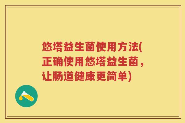 悠塔益生菌使用方法(正确使用悠塔益生菌，让肠道健康更简单)
