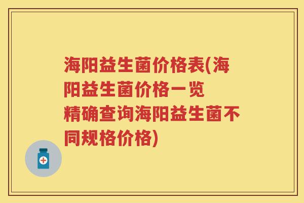 海阳益生菌价格表(海阳益生菌价格一览 精确查询海阳益生菌不同规格价格) 海阳益生菌价格表(海阳益生菌价格一览 精确查询海阳益生菌不同规格价格)
