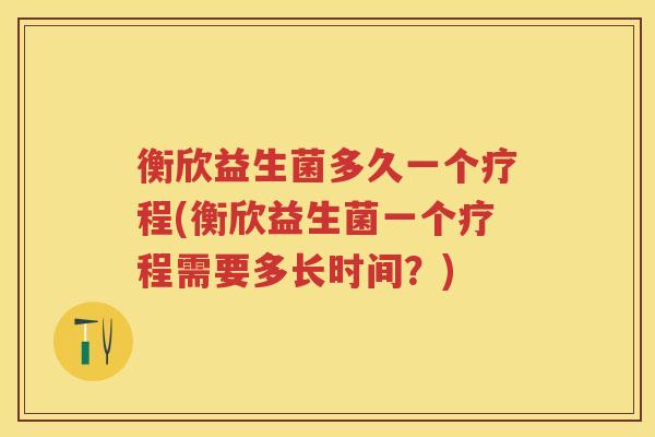 衡欣益生菌多久一个疗程(衡欣益生菌一个疗程需要多长时间？)