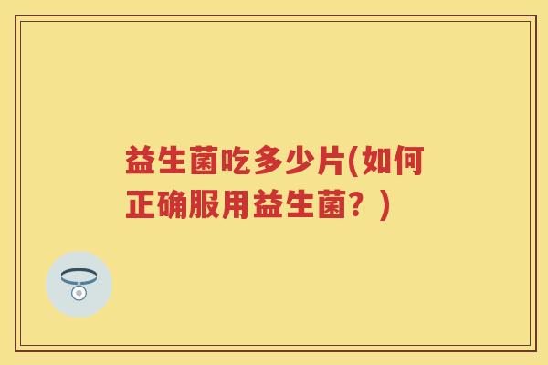 益生菌吃多少片(如何正确服用益生菌?) 益生菌吃多少片(如何正确服用益生菌?)