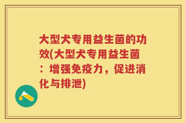 大型犬专用益生菌的功效(大型犬专用益生菌:增强力,促进消化与排泄) 大型犬专用益生菌的功效(大型犬专用益生菌:增强力,促进消化与排泄)